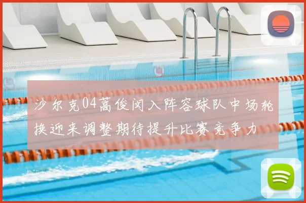 沙尔克04蒿俊闵入阵容球队中场轮换迎来调整期待提升比赛竞争力