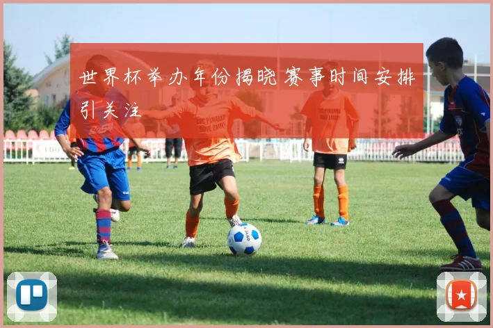 世界杯举办年份揭晓 赛事时间安排引关注