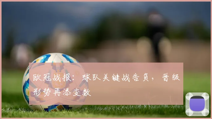 欧冠战报：球队关键战告负，晋级形势再添变数