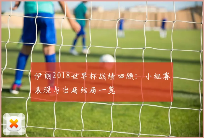 伊朗2018世界杯战绩回顾：小组赛表现与出局结局一览