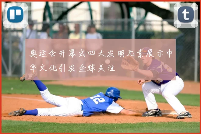 奥运会开幕式四大发明元素展示中华文化引发全球关注