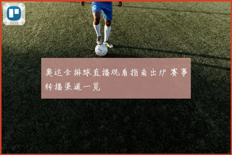 奥运会排球直播观看指南出炉 赛事转播渠道一览